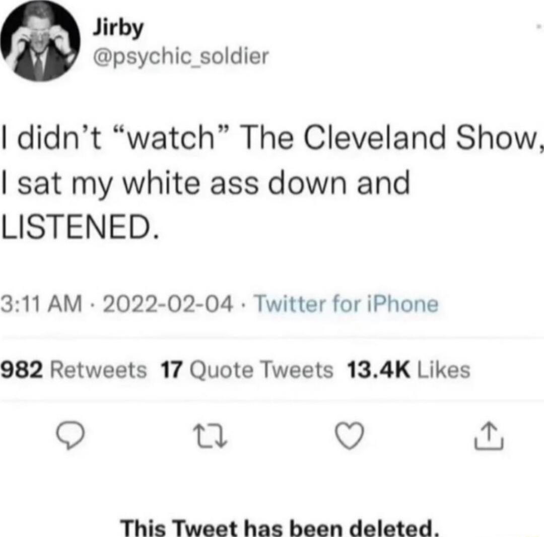 Jirby psychic_soldier didnt watch The Cleveland Show sat my white ass down and LISTENED 311 AM 2022 02 04 Twitter for iPhone 982 Retweets 17 Quote Tweets 134K Likes QO n Q This Tweet has been deleted