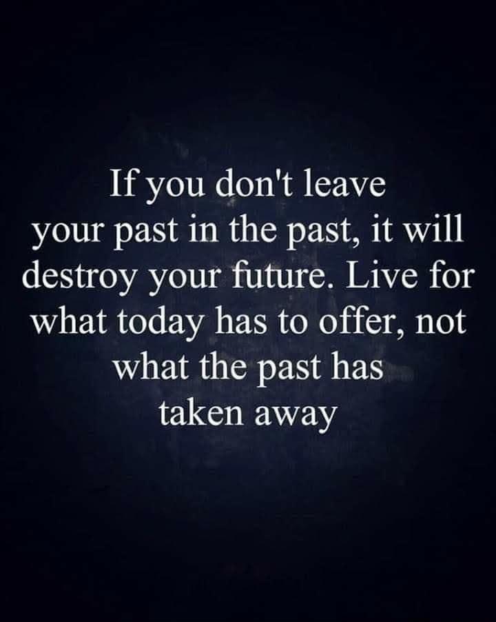 If you dont leave your past in the past it will destroy your future Live for what today has to offer not what the past has taken away