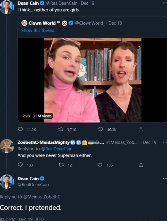 Dean Cain fealDeanCain Dec 19 think neither of you are girls Clown World ClownWorld Dec 18 Show this thread SIRTENS 0 370 Ve 3 ZosbethC MeidasMighty B 8 e Replying to RealDeanCain Meidas Zob Dec 19 And you were never Superman either O m o VIREH 2 Dean Cain RealDeanCain Replying to Meidas ZobethC Correct pretended 307 PM Dec 19 2022