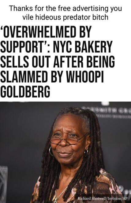 Thanks for the free advertising you vile hideous predator bitch OVERWHELMED BY SUPPORT NYC BAKERY SELLS OUT AFTER BEING SLAMMED BY WHOOPI GOLDBERG