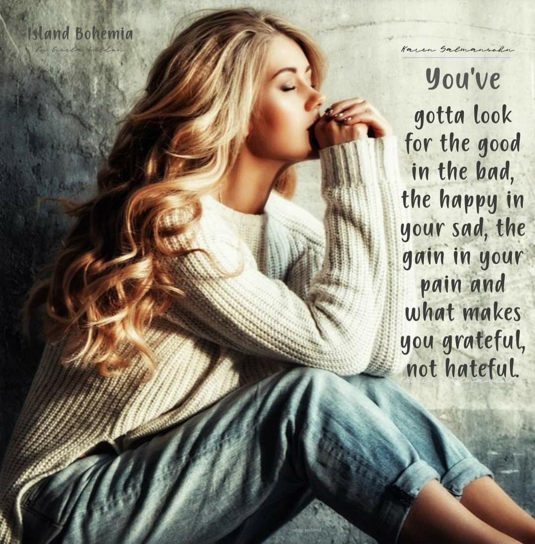 You've gotta look for the good in the bad, the happy in your sad, the gain in your pain and what makes you grateful, not hateful.