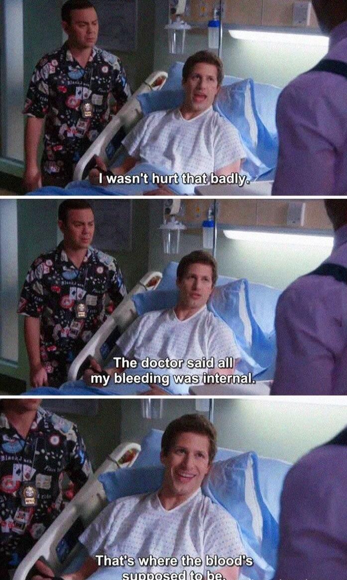 I wasn't hurt that badly. The doctor said all my bleeding was internal. That's where the blood's supposed to be.