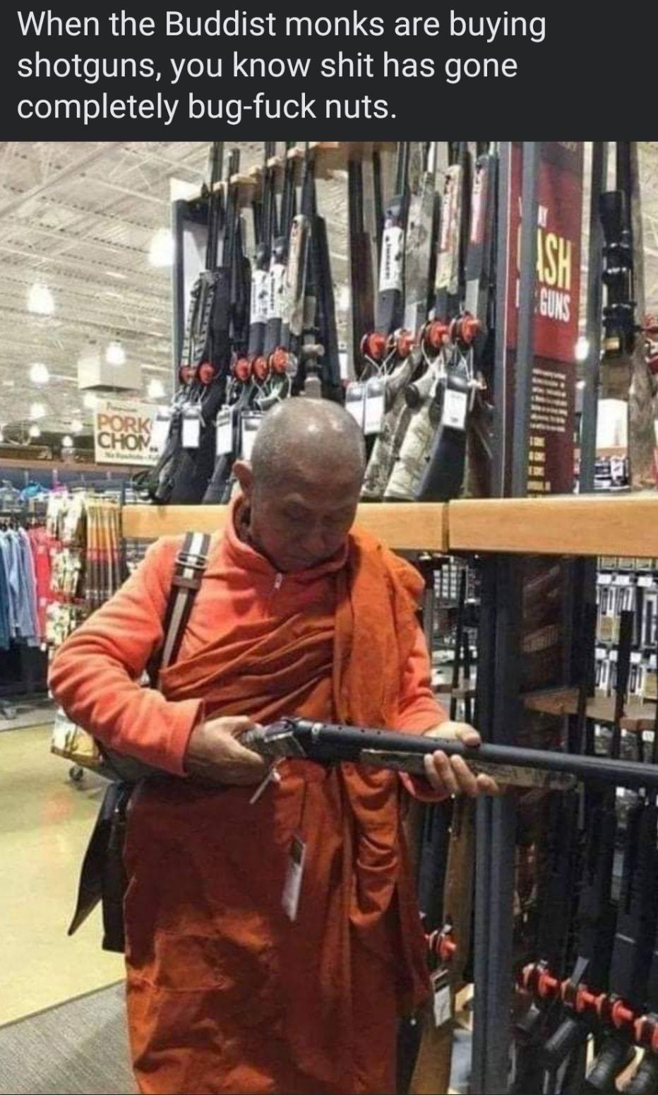 When the Buddist monks are buying shotguns you know shit has gone completely bug fuck nuts