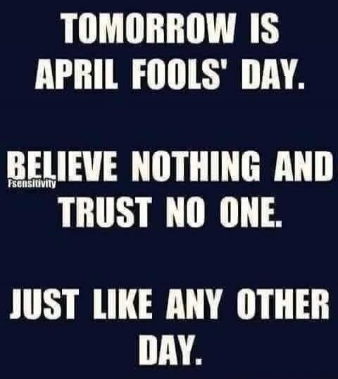 TOMORROW IS APRIL FOOLS' DAY. BELIEVE NOTHING AND TRUST NO ONE. JUST LIKE ANY OTHER DAY.