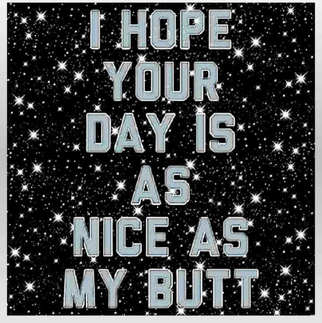 I HOPE YOUR DAY IS AS NICE AS MY BUTT
