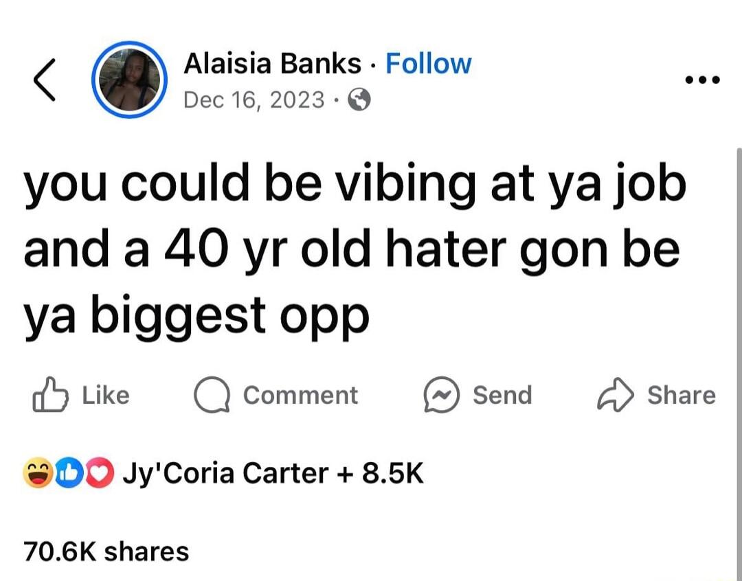 Alaisia Banks Follow Dec 162023 you could be vibing at ya job and a 40 yr old hater gon be ya biggest opp dHtke Comment Send Share DO JyCoria Carter 85K 706K shares