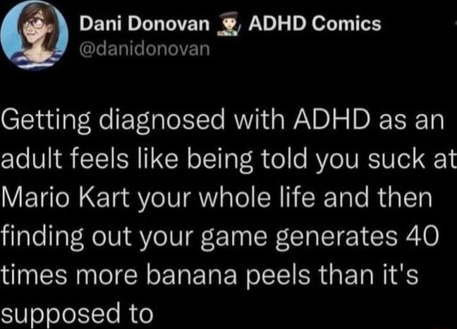 Dani Donovan ADHD Comics GLERIGGIED Getting diagnosed with ADHD as an adult feels like being told you suck at Mario Kart your whole life and then finding out your game generates 40 N EEN TR L E R ER G ET RIS supposed to