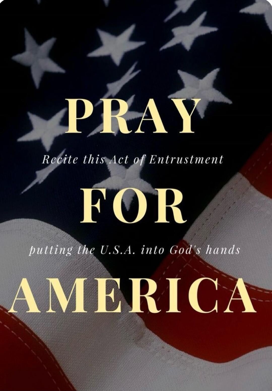 PRAY FOR AMERICA Recite this Act of Entrustment putting the U.S.A. into God's hands