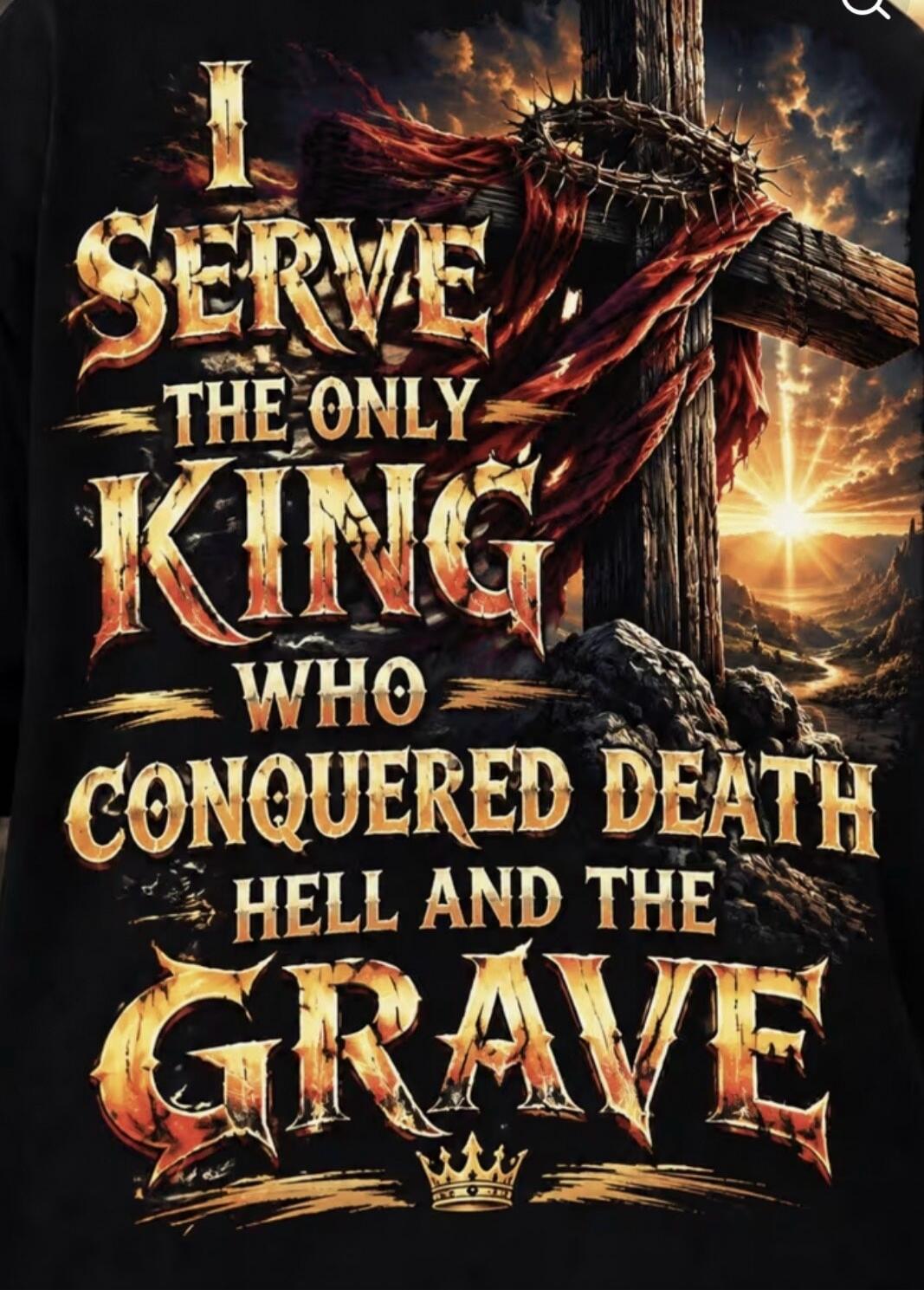 I SERVE THE ONLY KING WHO CONQUERED DEATH HELL AND THE GRAVE