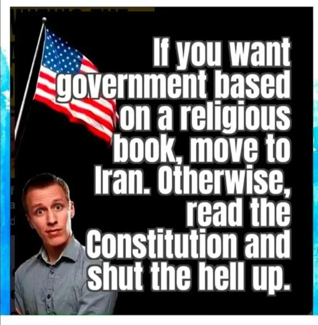 If you want government based on a religious book, move to Iran. Otherwise, read the Constitution and shut the hell up.