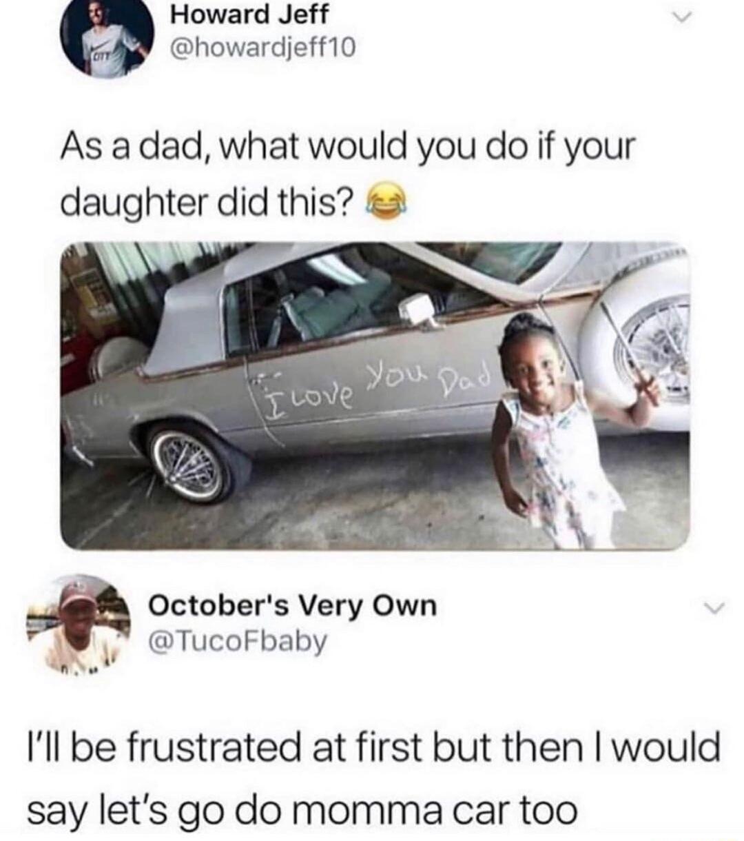 Howard Jeff howardjeff10 As a dad what would you do if your daughter did this Octobers Very Own 4 TucoFbaby Ill be frustrated at first but then would say lets go do momma car too
