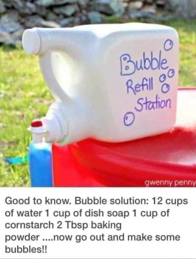 Good to know Bubble solution 12 cups of water 1 cup of dish soap 1 cup of cornstarch 2 Thsp baking powder now go out and make some bubbles