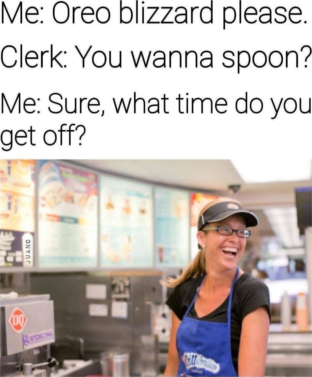 Me: Oreo blizzard please. Clerk: You wanna spoon? Me: Sure, what time do you get off?