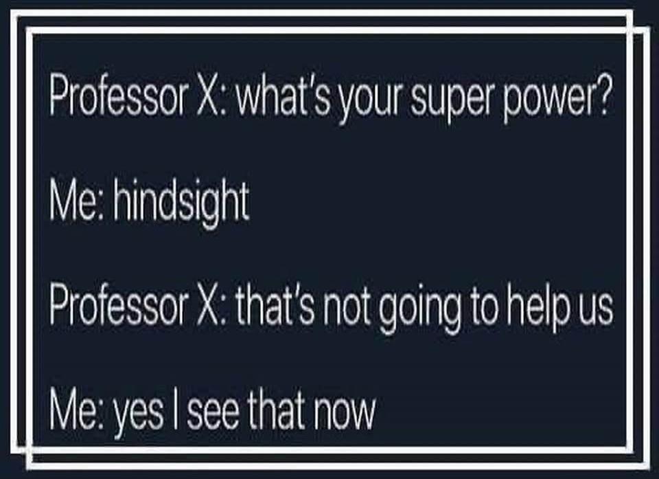 Professor X: what's your super power?
Me: hindsight
Professor X: that's not going to help us
Me: yes I see that now