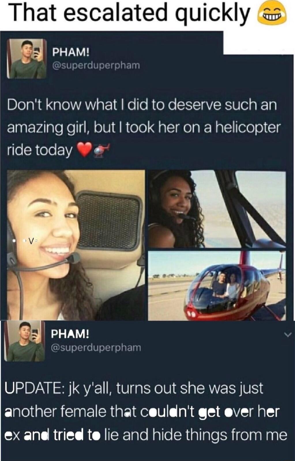 That escalated quickly Dont know what did to deserve such an amazing girl but took her on a helicopter ride today L PHAM superduperpham UPDATE jk yall turns out she was just another female that ceuldnt gt ever her ex and tried te lie and hide things from me