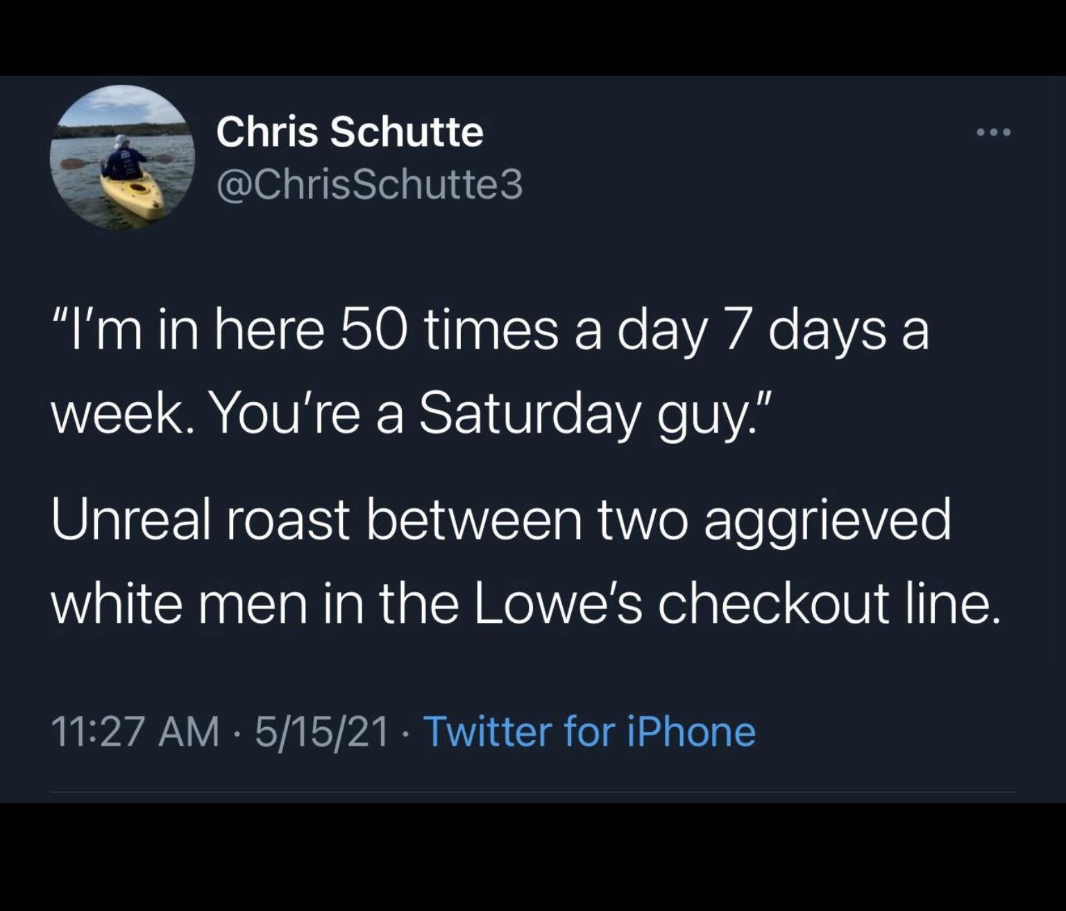 Chris Schutte v ChrisSchutte3 Im in here 50 times a day 7 days a WEET O e IVR SRR T Ve FYAe VIVAS Unreal roast between two aggrieved white men in the Lowes checkout line 1127 AM 51521 Twitter for iPhone