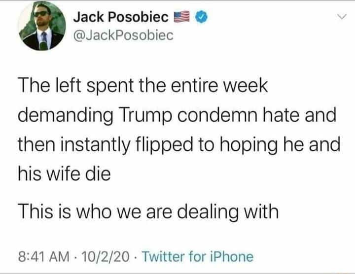 Jack Posobiec JackPosobiec The left spent the entire week demanding Trump condemn hate and then instantly flipped to hoping he and his wife die This is who we are dealing with 841 AM 10220 Twitter for iPhone
