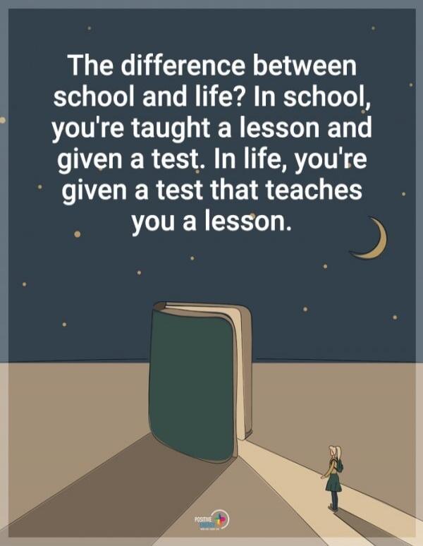 The difference between school and life? In school, you're taught a lesson and given a test. In life, you're given a test that teaches you a lesson.
