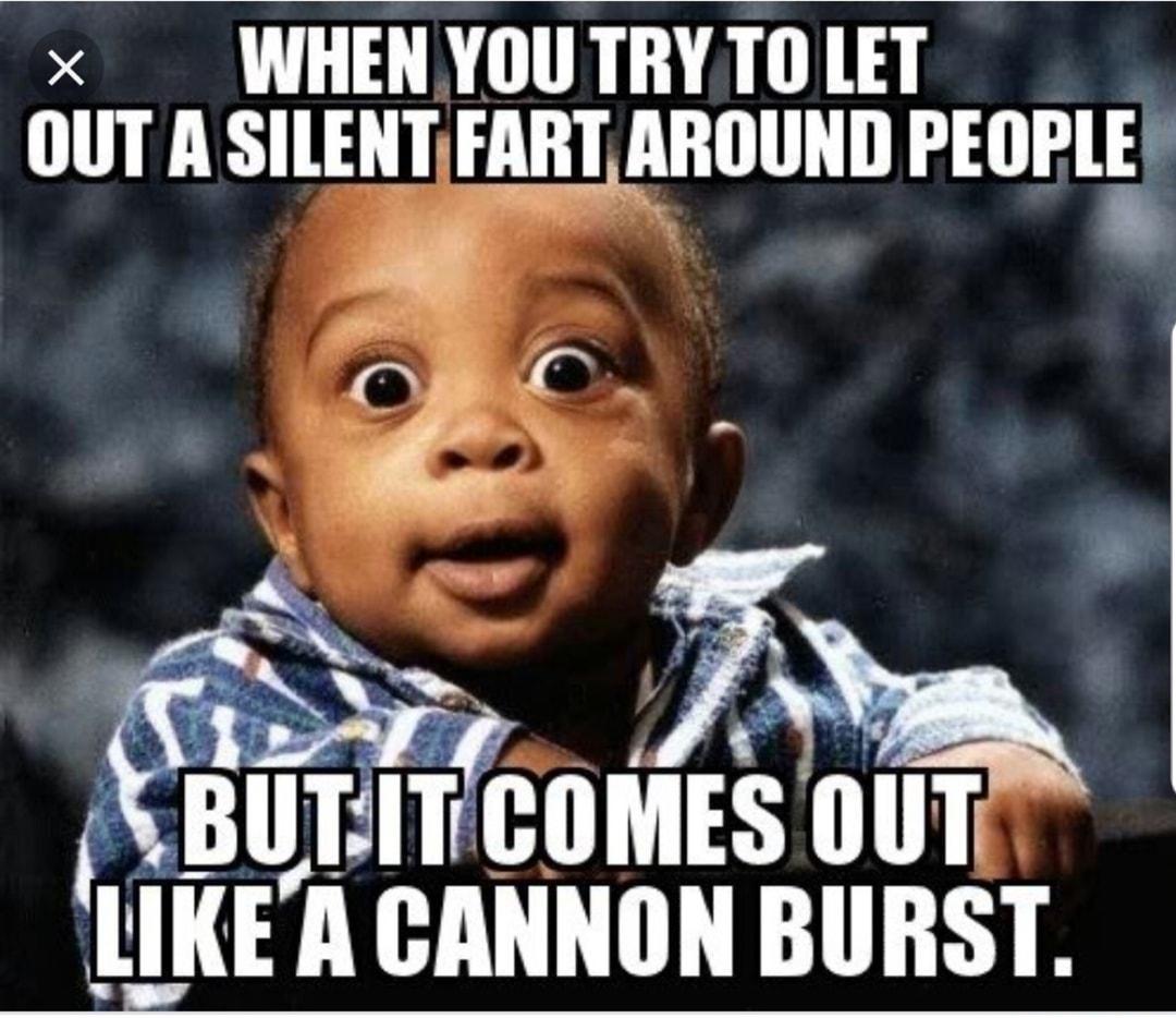 x WHENYOUTRY TO LET OUT A SILENTFARTAROUND PEUPlg Y8 Bumcoms ouT lIIE A CANNON BURST