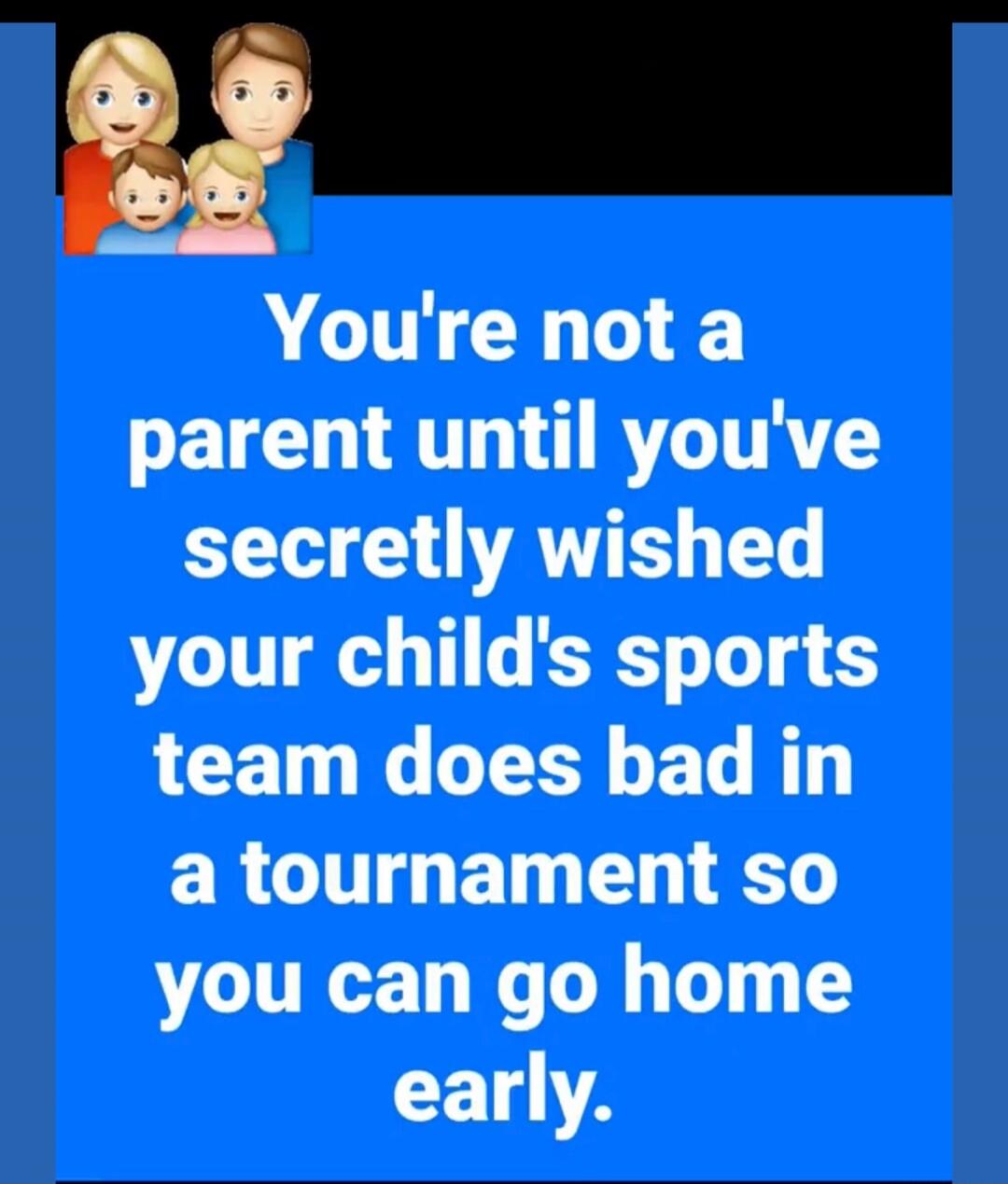 You're not a parent until you've secretly wished your child's sports team does bad in a tournament so you can go home early.