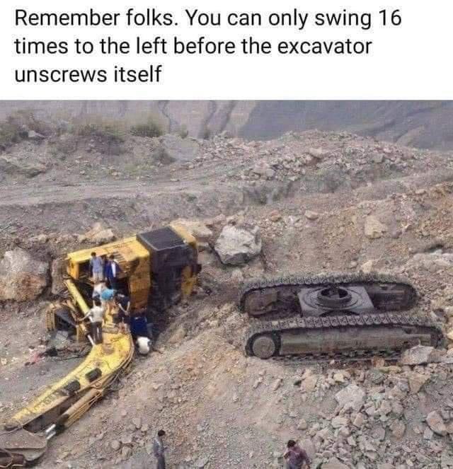 member folks You can only swing 16 times to the left before the excavator unscrews itself