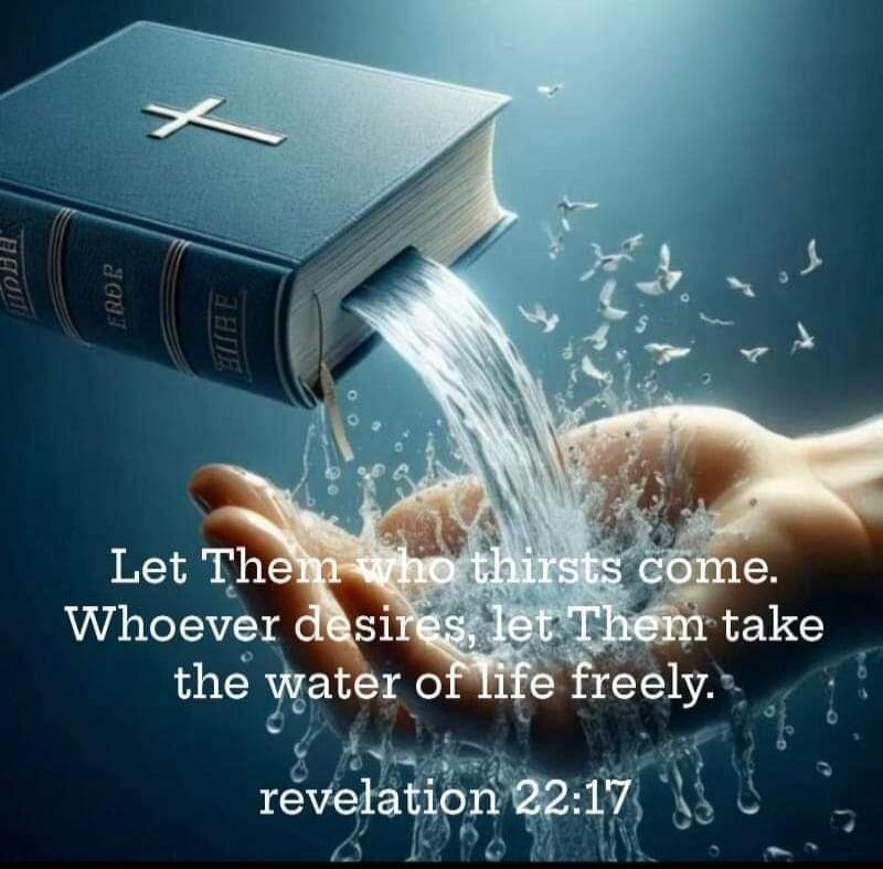 Let Them who thirsts come. Whoever desires, let Them take the water of life freely. revelation 22:17 BIBLE