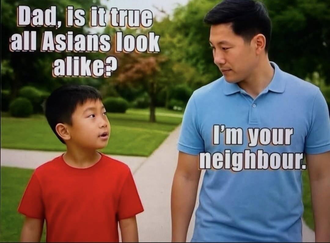 Dad, is it true all Asians look alike? I'm your neighbour.