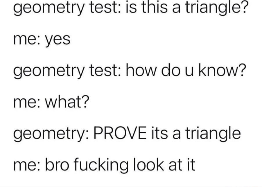 geometry test Is this a triangle me yes geometry test how do u know me what geometry PROVE its a triangle me bro fucking look at it