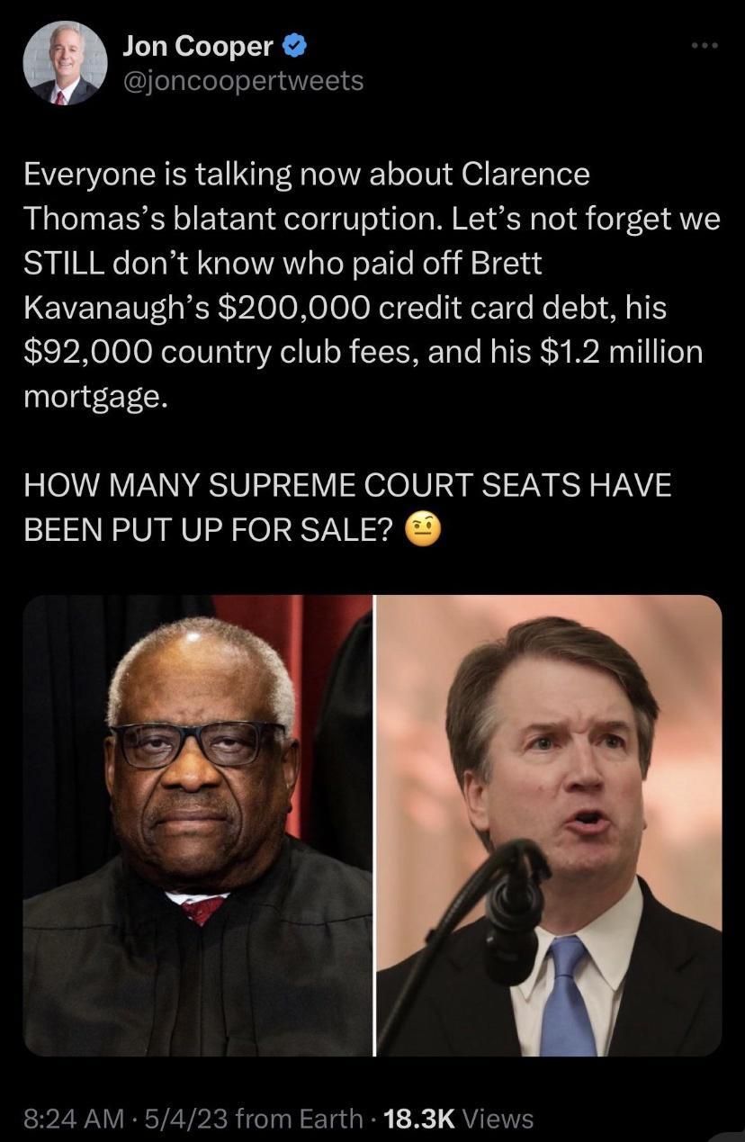 Jon Cooper joncoopertweets Everyone is talking now about Clarence Thomass blatant corruption Lets not forget we STILL dont know who paid off Brett Kavanaughs 200000 credit card debt his 92000 country club fees and his 12 million mortgage HOW MANY SUPREME COURT SEATS HAVE BEEN PUT UP FOR SALE P ZRAVRETEVPRRIGTUR TG R B QUEITE