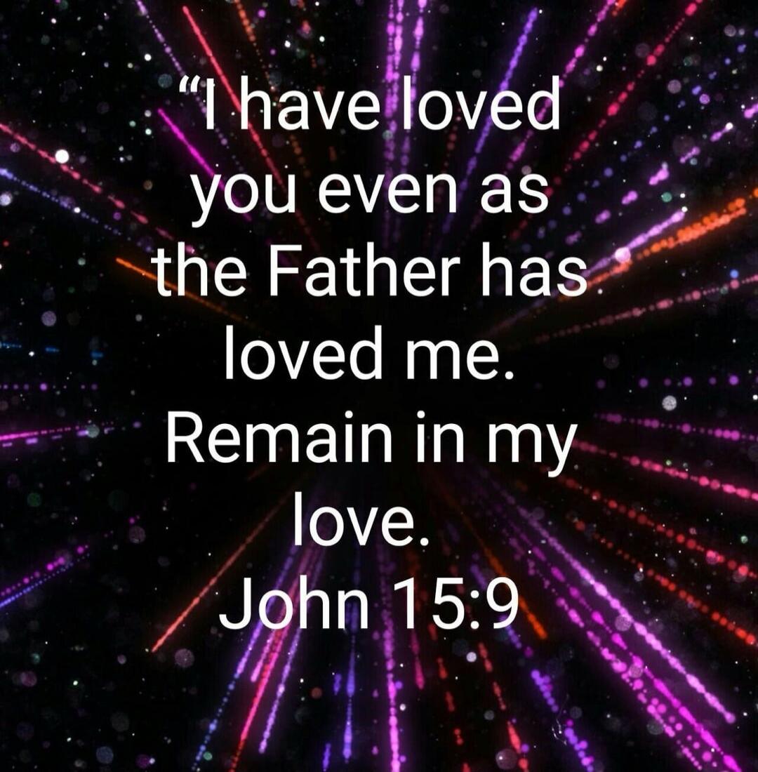I have loved you even as the Father has loved me. Remain in my love. John 15:9