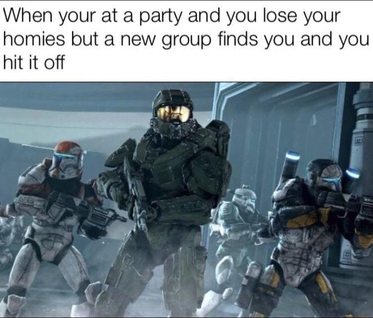 When your at a party and you lose your homies but a new group finds you and you hit it off
