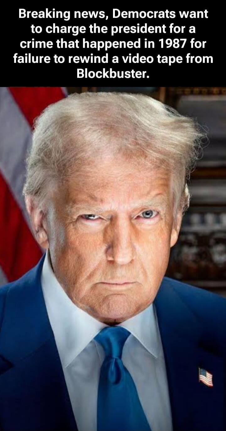 Breaking news, Democrats want to charge the president for a crime that happened in 1987 for failure to rewind a video tape from Blockbuster.