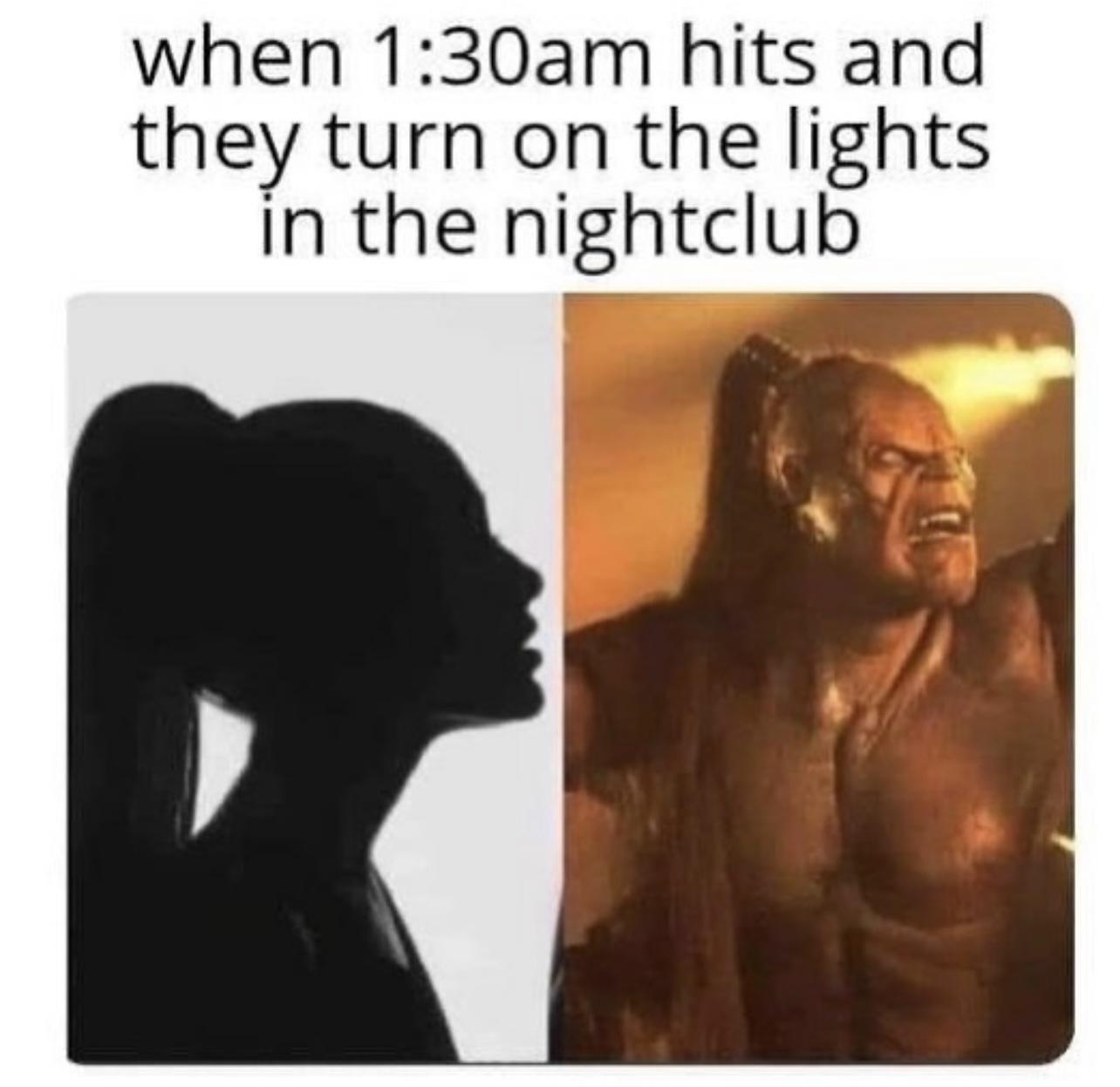 when 130am hits and they turn on the lights In the nightclub