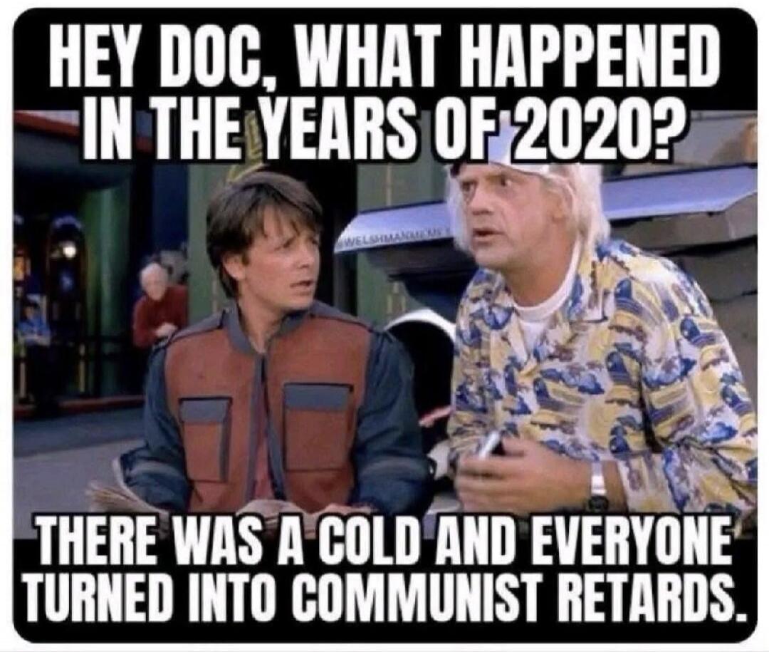 HEY DOC, WHAT HAPPENED IN THE YEARS OF 2020? THERE WAS A COLD AND EVERYONE TURNED INTO COMMUNIST RETARDS.