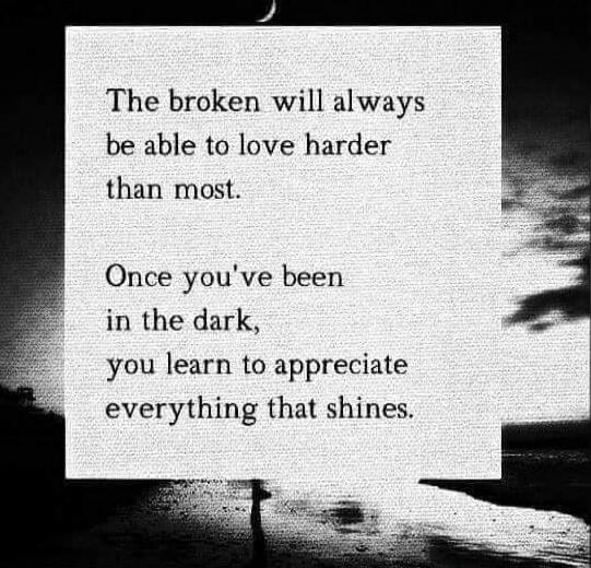 The broken will always be able to love harder than most.

Once you've been in the dark,
you learn to appreciate everything that shines.