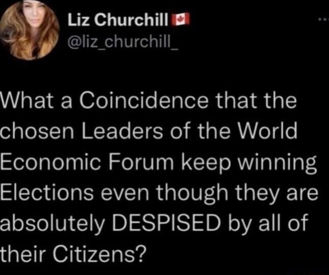 Liz Churchill liz_churchill_ What a Coincidence that the chosen Leaders of the World Economic Forum keep winning Elections even though they are absolutely DESPISED by all of their Citizens