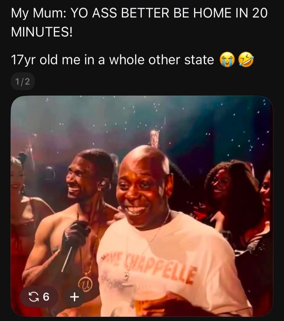 My Mum: YO ASS BETTER BE HOME IN 20 MINUTES! 17yr old me in a whole other state 😭😂