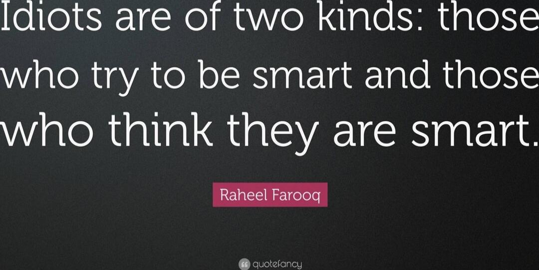 Idiots are of two kinds: those who try to be smart and those who think they are smart. Raheel Farooq