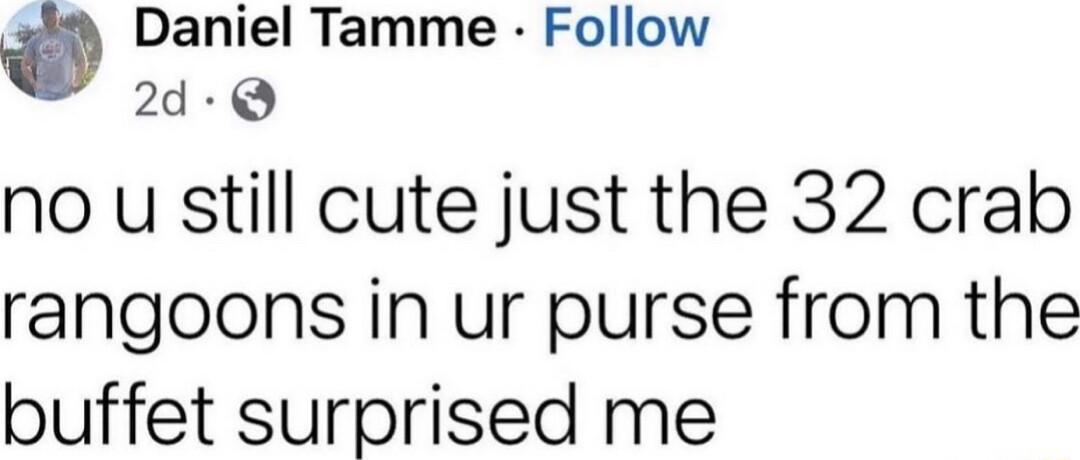 Daniel Tamme Follow 2d Q no u still cute just the 32 crab rangoons in ur purse from the buffet surprised me