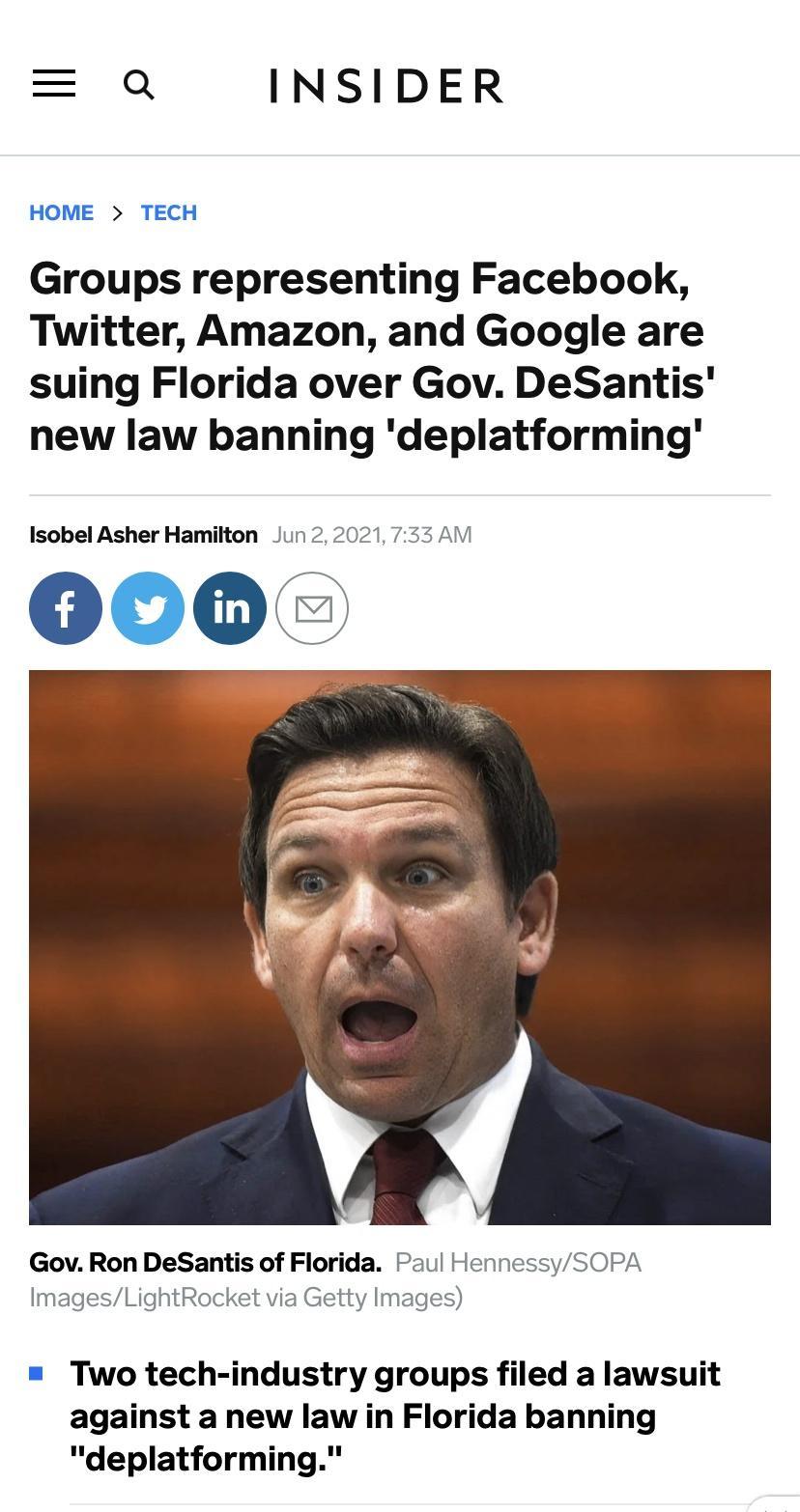 Q INSIDER HOME TECH Groups representing Facebook Twitter Amazon and Google are suing Florida over Gov DeSantis new law banning deplatforming Isobel Asher Hamilton Jun 2 2021 733 AM 000 Gov Ron DeSantis of Florida Paul HennessySOPA ImagesLightRocket via Getty Images Two tech industry groups filed a lawsuit against a new law in Florida banning deplatforming