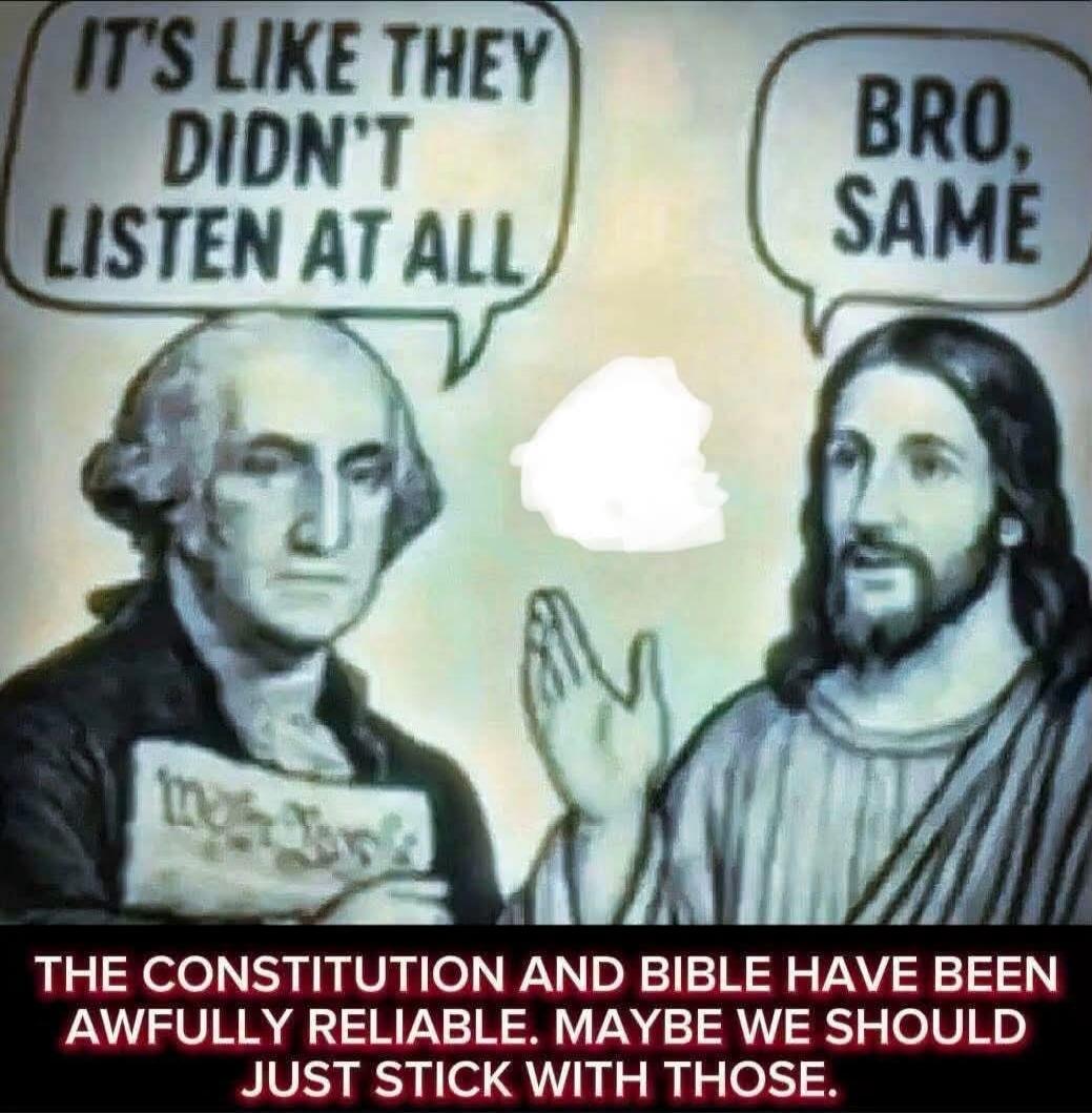 IT'S LIKE THEY DIDN'T LISTEN AT ALL. BRO, SAME. THE CONSTITUTION AND BIBLE HAVE BEEN AWFULLY RELIABLE. MAYBE WE SHOULD JUST STICK WITH THOSE.