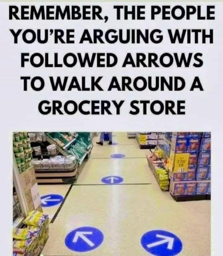 REMEMBER, THE PEOPLE YOU'RE ARGUING WITH FOLLOWED ARROWS TO WALK AROUND A GROCERY STORE
