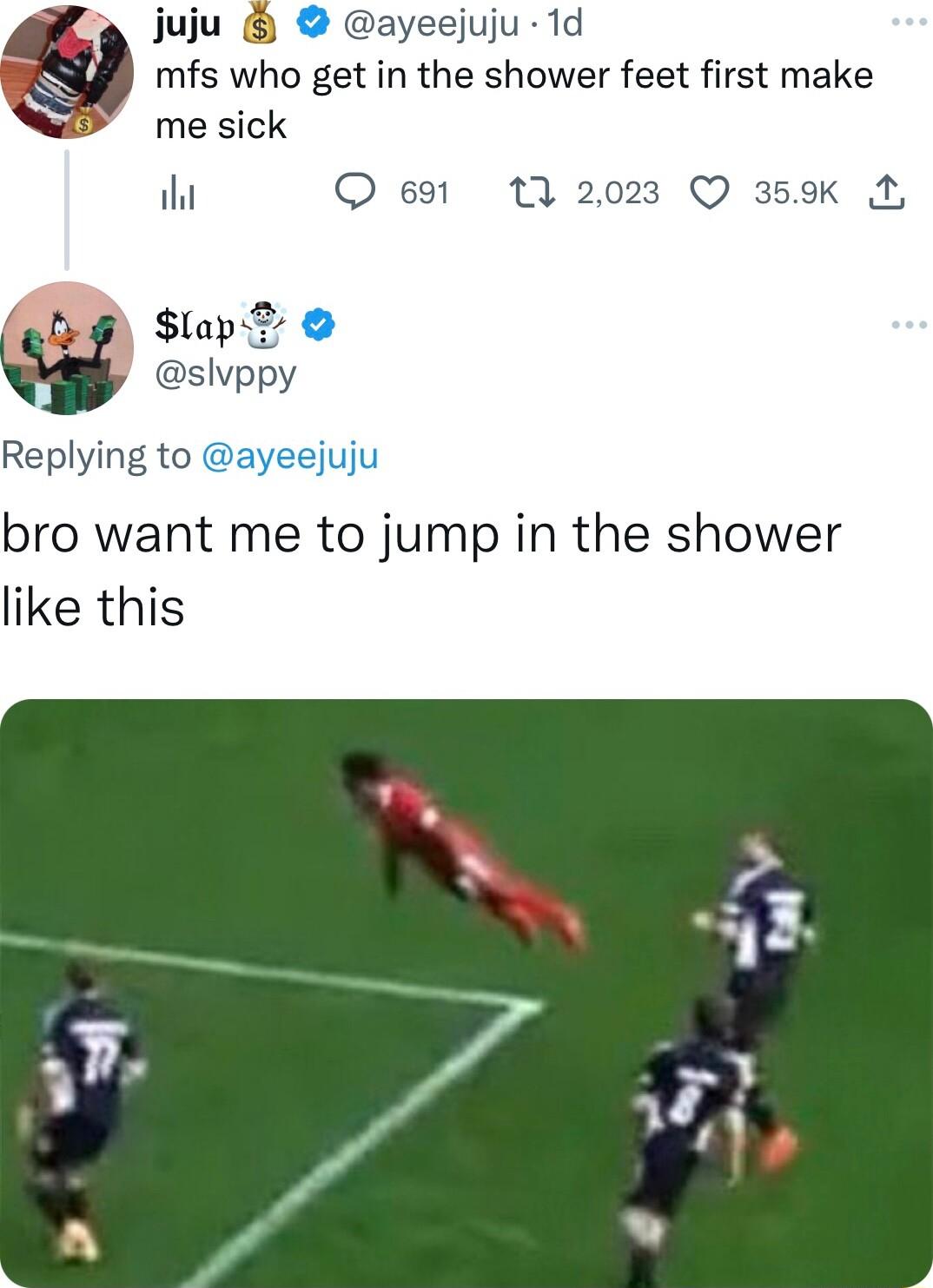juju ayeejuju 1d mfs who get in the shower feet first make N me sick iht Q 691 13 2023 Q 359K N Lg Slaps u slvppy Replying to ayeejuju bro want me to jump in the shower like this