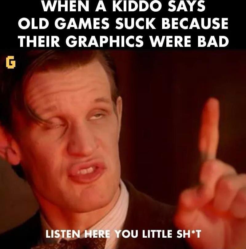 WHEN A KIDDO SAYS OLD GAMES SUCK BECAUSE THEIR GRAPHICS WERE BAD
LISTEN HERE YOU LITTLE SH*T