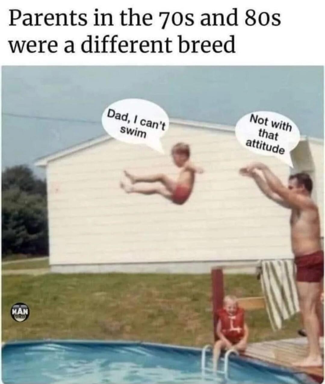 Parents in the 70s and 80s were a different breed. Dad, I can't swim. Not with that attitude.