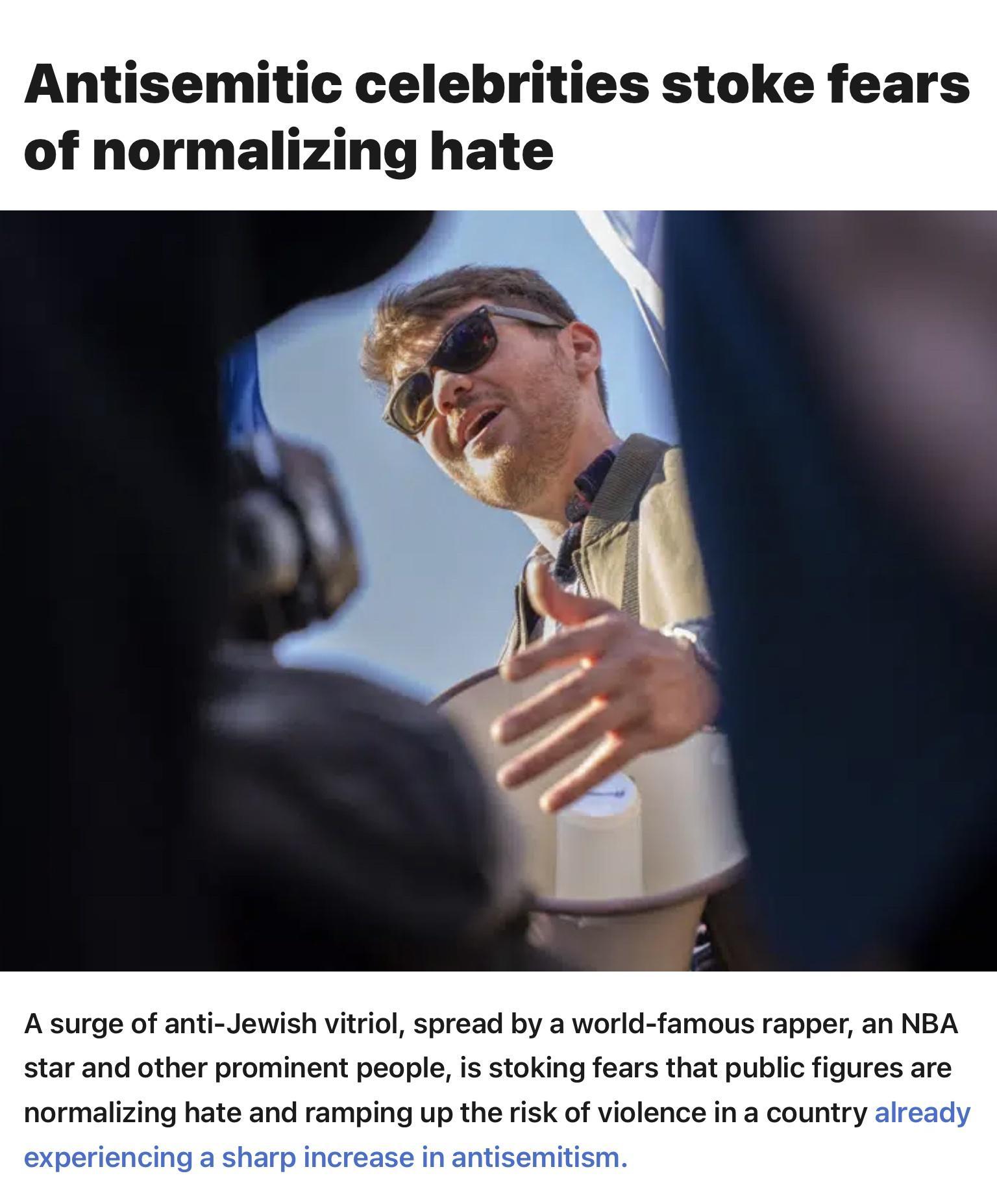 Antisemitic celebrities stoke fears of normalizing hate A surge of anti Jewish vitriol spread by a world famous rapper an NBA star and other prominent people is stoking fears that public figures are normalizing hate and ramping up the risk of violence in a country al