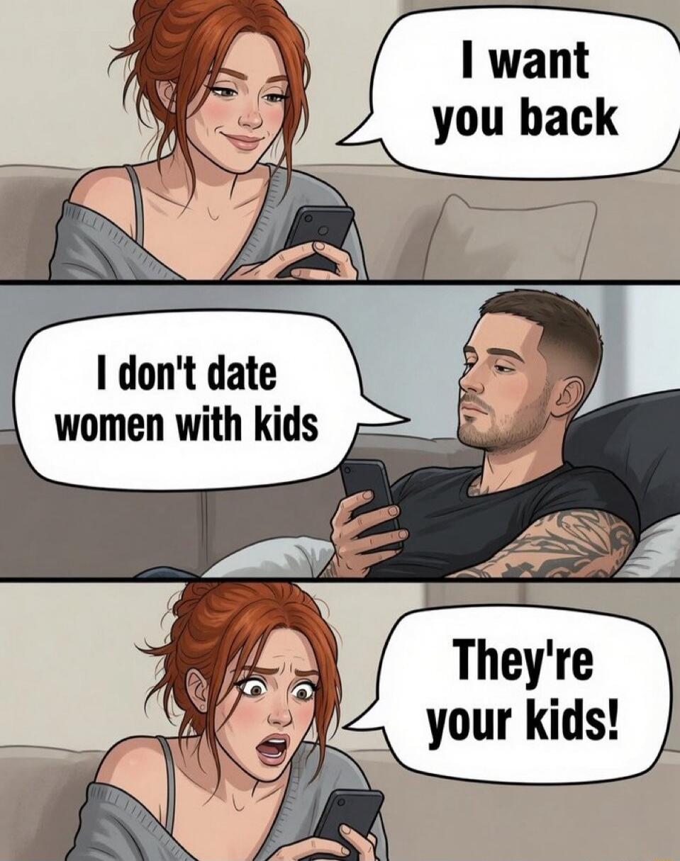 I want you back. I don't date women with kids. They're your kids!