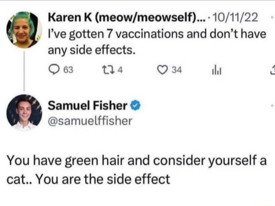 Ive gotten 7 vaccinations and dont have any side effects Q63 04 Q34 iht Samuel Fisher samuelffisher You have green hair and consider yourself a cat You are the side effect Karen K meowmeowself 101122