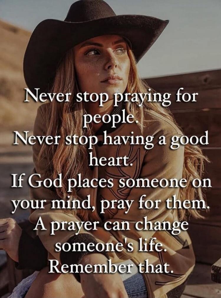 Never stop praying for people. Never stop having a good heart. If God places someone on your mind, pray for them. A prayer can change someone's life. Remember that.