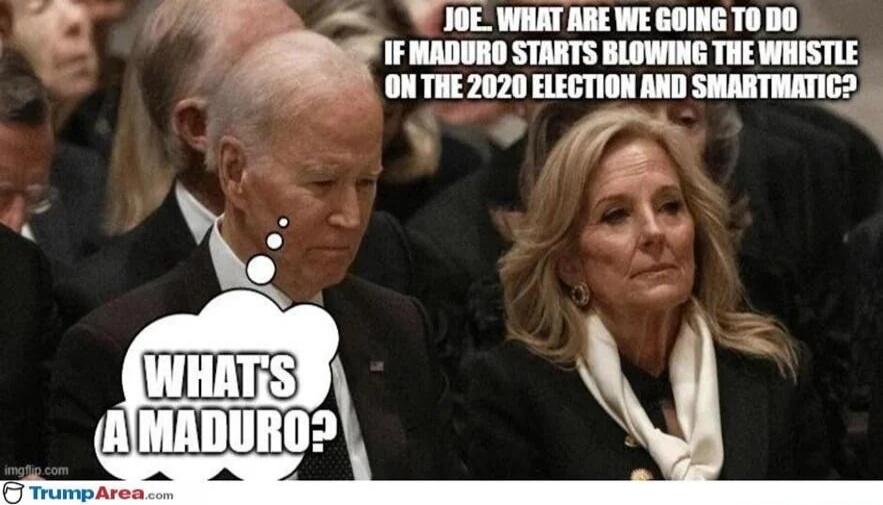 WHAT'S A MADURO?
JOE, WHAT ARE WE GOING TO DO IF MADURO STARTS BLOWING THE WHISTLE ON THE 2020 ELECTION AND SMARTMATIC?